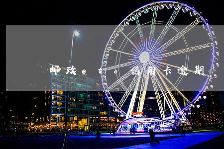 邮政etc信用卡逾期 邮政etc信用卡逾期