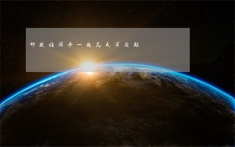 邮政信用卡一般几天算逾期 邮政信用卡一般几天算逾期