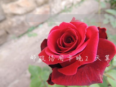 邮政信用卡晚2天算逾期吗 邮政信用卡晚2天算逾期吗
