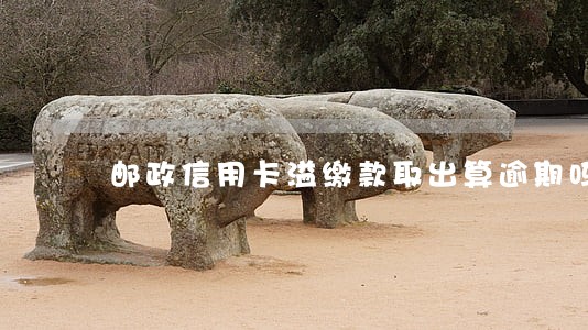 邮政信用卡溢缴款取出算逾期吗