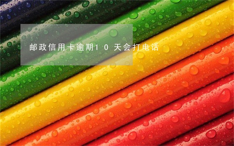邮政信用卡逾期10天会打电话 邮政信用卡逾期10天会打电话