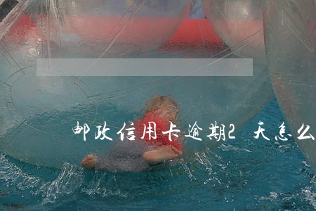邮政信用卡逾期2天怎么办 邮政信用卡逾期2天怎么办