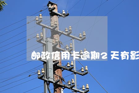 邮政信用卡逾期2天有影响吗 邮政信用卡逾期2天有影响吗