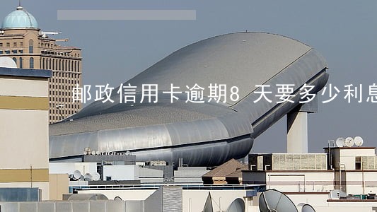邮政信用卡逾期8天要多少利息 邮政信用卡逾期8天要多少利息