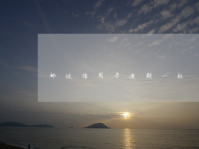邮政信用卡逾期一起 邮政信用卡逾期一起