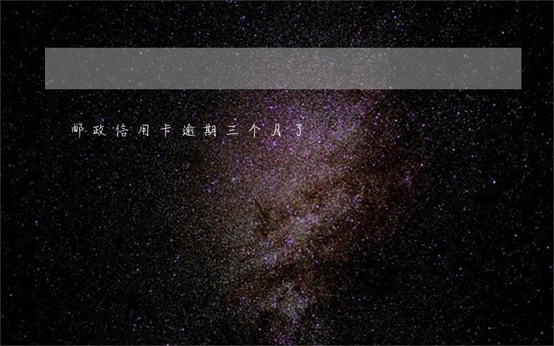 邮政信用卡逾期三个月了 邮政信用卡逾期三个月了