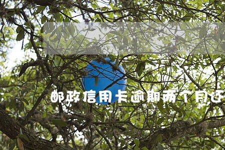 邮政信用卡逾期两个月还能用吗 邮政信用卡逾期两个月还能用吗