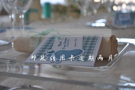 邮政信用卡逾期两月 邮政信用卡逾期两月