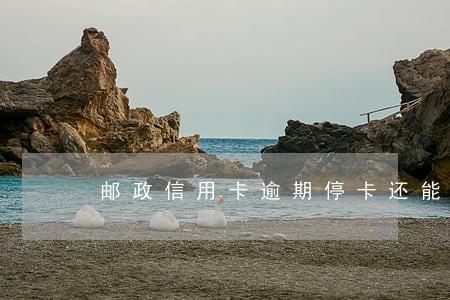 邮政信用卡逾期停卡还能用吗 邮政信用卡逾期停卡还能用吗