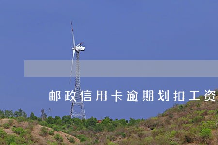 邮政信用卡逾期划扣工资卡 邮政信用卡逾期划扣工资卡
