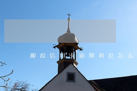 邮政信用卡逾期利息怎么算利息 邮政信用卡逾期利息怎么算利息