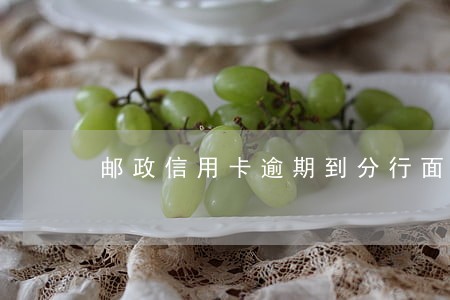 邮政信用卡逾期到分行面谈