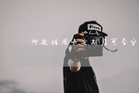 邮政信用卡逾期后可否分期还款 邮政信用卡逾期后可否分期还款