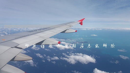 邮政信用卡逾期后怎么解除 邮政信用卡逾期后怎么解除