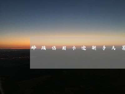 邮政信用卡逾期多久算还款 邮政信用卡逾期多久算还款