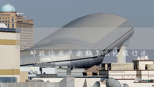 邮政信用卡逾期怎么给银行说 邮政信用卡逾期怎么给银行说