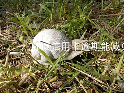 邮政信用卡逾期能减免吗 邮政信用卡逾期能减免吗