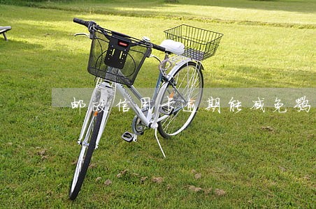 邮政信用卡逾期能减免嘛 邮政信用卡逾期能减免嘛