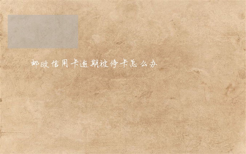 邮政信用卡逾期被停卡怎么办 邮政信用卡逾期被停卡怎么办
