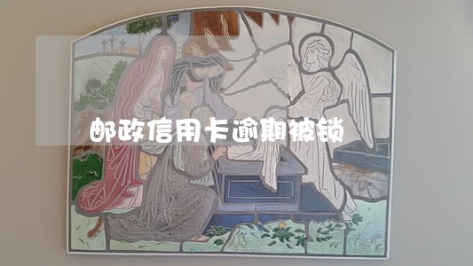 邮政信用卡逾期被锁 邮政信用卡逾期被锁