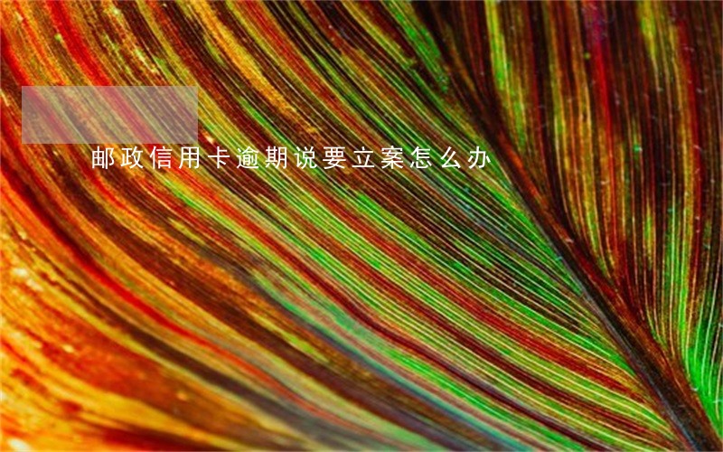 邮政信用卡逾期说要立案怎么办 邮政信用卡逾期说要立案怎么办