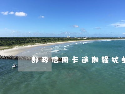邮政信用卡逾期骚扰单位 邮政信用卡逾期骚扰单位