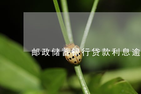 邮政储蓄银行贷款利息逾期 邮政储蓄银行贷款利息逾期