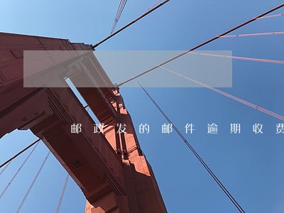邮政发的邮件逾期收费 邮政发的邮件逾期收费