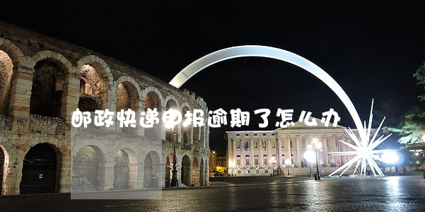 邮政快递申报逾期了怎么办 邮政快递申报逾期了怎么办