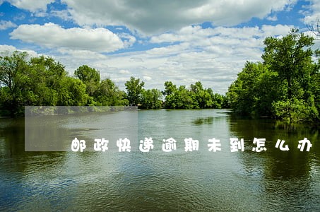 邮政快递逾期未到怎么办 邮政快递逾期未到怎么办
