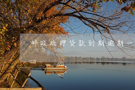 邮政抵押贷款到期逾期一天 邮政抵押贷款到期逾期一天