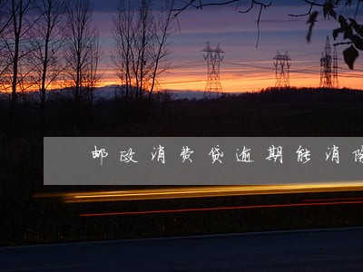 邮政消费贷逾期能消除么 邮政消费贷逾期能消除么