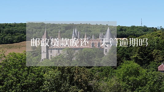 邮政贷款晚还一天算逾期吗 邮政贷款晚还一天算逾期吗