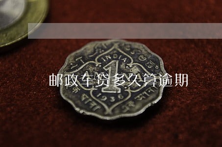 邮政车贷多久算逾期 邮政车贷多久算逾期