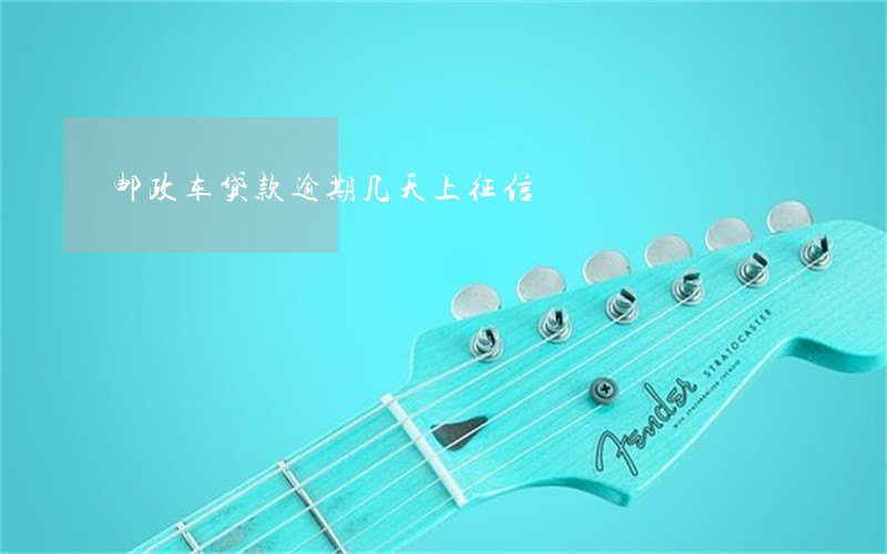 邮政车贷款逾期几天上征信 邮政车贷款逾期几天上征信