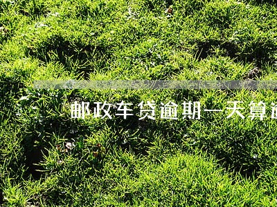 邮政车贷逾期一天算逾期吗 邮政车贷逾期一天算逾期吗