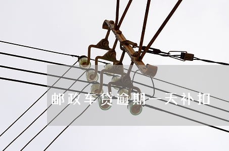 邮政车贷逾期一天补扣 邮政车贷逾期一天补扣