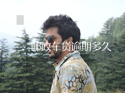 邮政车贷逾期多久 邮政车贷逾期多久