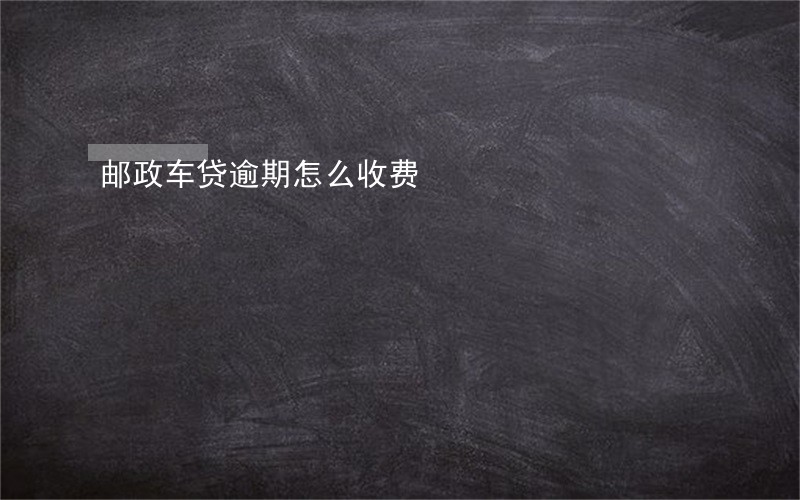 邮政车贷逾期怎么收费 邮政车贷逾期怎么收费
