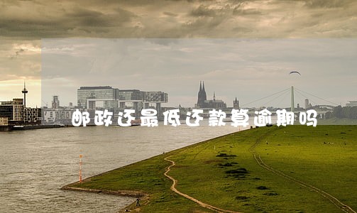 邮政还最低还款算逾期吗 邮政还最低还款算逾期吗