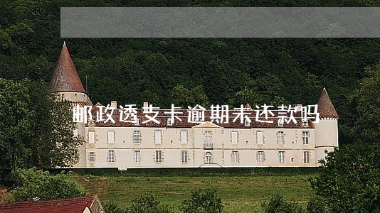 邮政透支卡逾期未还款吗 邮政透支卡逾期未还款吗