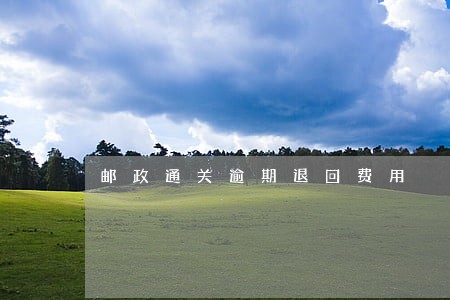 邮政通关逾期退回费用 邮政通关逾期退回费用