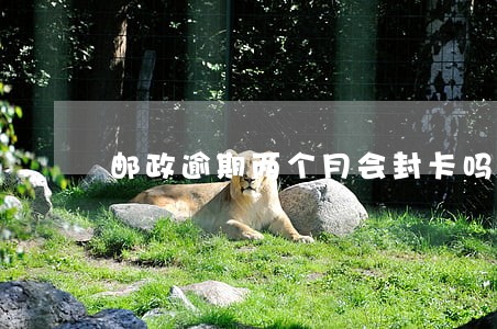 邮政逾期两个月会封卡吗 邮政逾期两个月会封卡吗