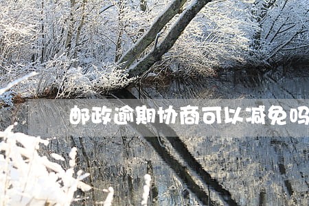 邮政逾期协商可以减免吗 邮政逾期协商可以减免吗