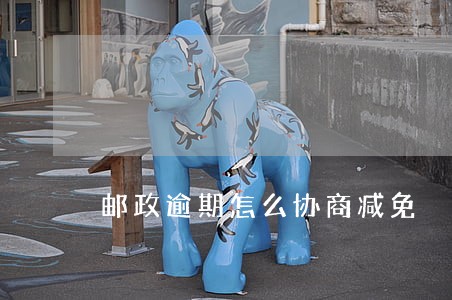 邮政逾期怎么协商减免 邮政逾期怎么协商减免