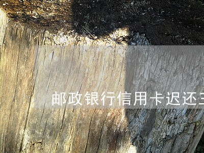邮政银行信用卡迟还三天算逾期 邮政银行信用卡迟还三天算逾期