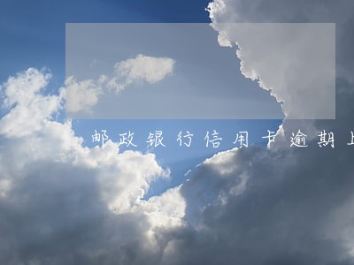 邮政银行信用卡逾期上门 邮政银行信用卡逾期上门