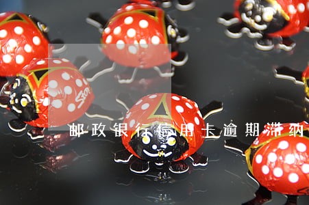 邮政银行信用卡逾期滞纳金怎么算 邮政银行信用卡逾期滞纳金怎么算