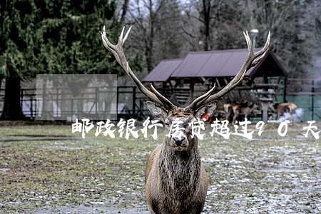 邮政银行房贷超过90天逾期 邮政银行房贷超过90天逾期