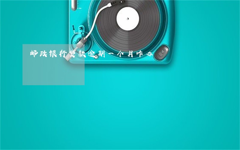 邮政银行贷款逾期一个月咋办 邮政银行贷款逾期一个月咋办